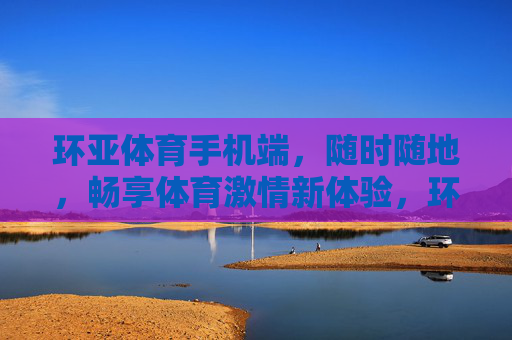 环亚体育手机端，随时随地，畅享体育激情新体验，环亚体育手机端，随时随地畅享体育激情新体验