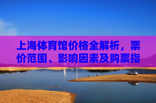 上海体育馆价格全解析,票价范围、影响因素及购票指南,上海体育馆价格全解析,票价范围、影响因素及购票指南 上海体育馆价格全解析,票价范围、影响因素及购票指南,上海体育馆价格全解析,票价范围、影响因素及购票指南