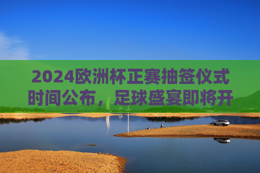 2024欧洲杯正赛抽签仪式时间公布,足球盛宴即将开启分组对决,2024欧洲杯正赛抽签仪式时间公布 分组对决足球盛宴启幕 2024欧洲杯正赛抽签仪式时间公布,足球盛宴即将开启分组对决,2024欧洲杯正赛抽签仪式时间公布 分组对决足球盛宴启幕