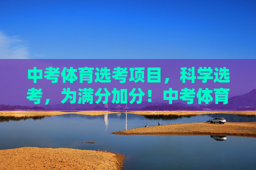 中考体育选考项目,科学选考,为满分加分!中考体育科学选考,满分加分攻略 中考体育选考项目,科学选考,为满分加分!中考体育科学选考,满分加分攻略