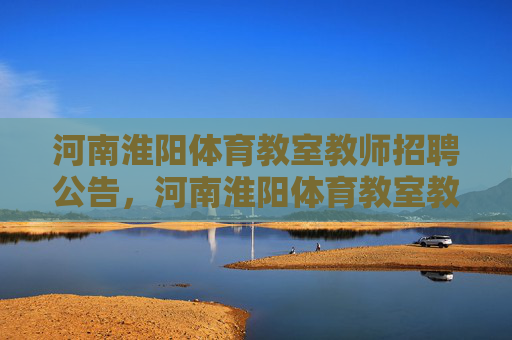 河南淮阳体育教室教师招聘公告，河南淮阳体育教室教师招聘公告