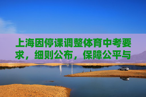 上海因停课调整体育中考要求,细则公布,保障公平与安全,上海因停课调整体育中考要求 细则公布保障公平安全 上海因停课调整体育中考要求,细则公布,保障公平与安全,上海因停课调整体育中考要求 细则公布保障公平安全