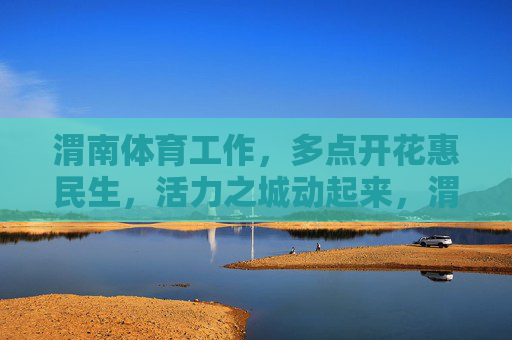 渭南体育工作,多点开花惠民生,活力之城动起来,渭南体育多点开花 惠民生激活活力之城 渭南体育工作,多点开花惠民生,活力之城动起来,渭南体育多点开花 惠民生激活活力之城