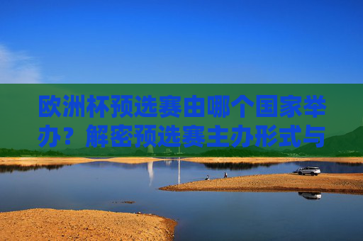 欧洲杯预选赛由哪个国家举办?解密预选赛主办形式与晋级规则 欧洲杯预选赛由哪个国家举办?解密预选赛主办形式与晋级规则