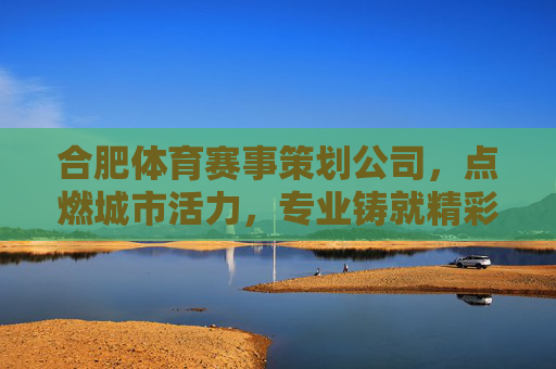 合肥体育赛事策划公司，点燃城市活力，专业铸就精彩，合肥体育赛事策划，专业铸精彩，活力燃全城