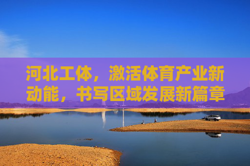 河北工体,激活体育产业新动能,书写区域发展新篇章,河北工体激活体育产业新动能 书写区域发展新篇章 河北工体,激活体育产业新动能,书写区域发展新篇章,河北工体激活体育产业新动能 书写区域发展新篇章