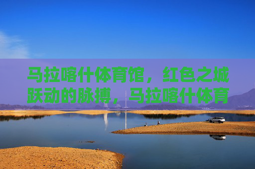 马拉喀什体育馆，红色之城跃动的脉搏，马拉喀什体育馆，红色之城的跃动脉搏