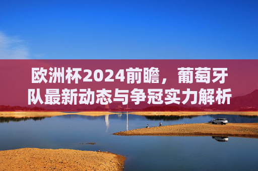 欧洲杯2024前瞻,葡萄牙队最新动态与争冠实力解析,欧洲杯2024前瞻,葡萄牙队最新动态与争冠实力解析 欧洲杯2024前瞻,葡萄牙队最新动态与争冠实力解析,欧洲杯2024前瞻,葡萄牙队最新动态与争冠实力解析