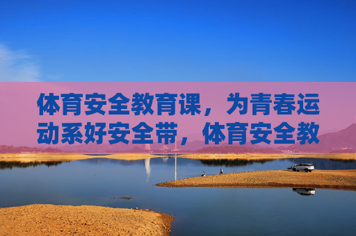 体育安全教育课,为青春运动系好安全带,体育安全教育课,为青春运动系好安全带 体育安全教育课,为青春运动系好安全带,体育安全教育课,为青春运动系好安全带
