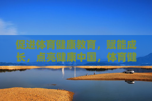 促进体育健康教育,赋能成长,点亮健康中国,体育健康教育赋能成长 点亮健康中国 促进体育健康教育,赋能成长,点亮健康中国,体育健康教育赋能成长 点亮健康中国