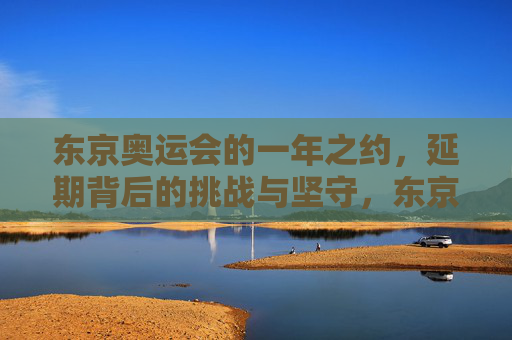 东京奥运会的一年之约,延期背后的挑战与坚守,东京奥运会的一年之约,延期背后的挑战与坚守 东京奥运会的一年之约,延期背后的挑战与坚守,东京奥运会的一年之约,延期背后的挑战与坚守