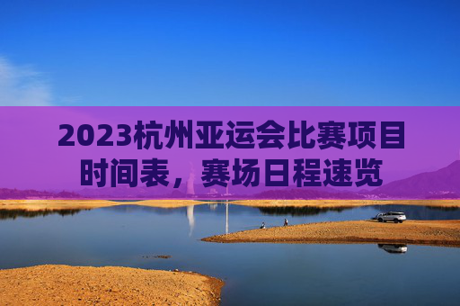 2023杭州亚运会比赛项目时间表，赛场日程速览