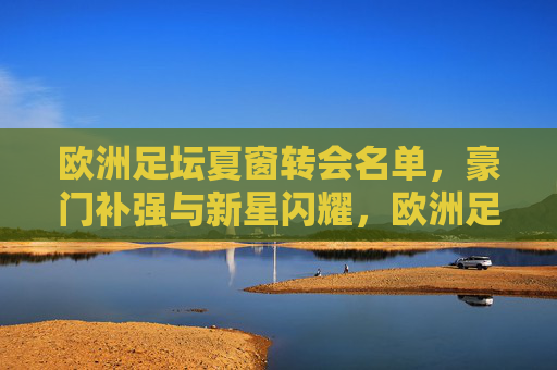 欧洲足坛夏窗转会名单,豪门补强与新星闪耀,欧洲足坛夏窗转会名单,豪门补强与新星闪耀 欧洲足坛夏窗转会名单,豪门补强与新星闪耀,欧洲足坛夏窗转会名单,豪门补强与新星闪耀