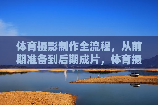 体育摄影制作全流程,从前期准备到后期成片,体育摄影全流程,从前期准备到后期成片 体育摄影制作全流程,从前期准备到后期成片,体育摄影全流程,从前期准备到后期成片