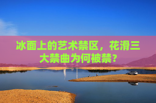 冰面上的艺术禁区,花滑三大禁曲为何被禁? 冰面上的艺术禁区,花滑三大禁曲为何被禁?