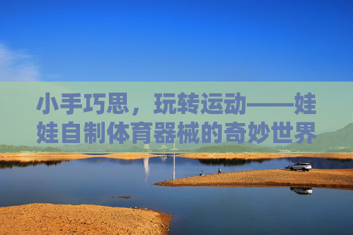 小手巧思,玩转运动——娃娃自制体育器械的奇妙世界 小手巧思,玩转运动——娃娃自制体育器械的奇妙世界