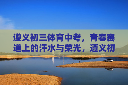 遵义初三体育中考,青春赛道上的汗水与荣光,遵义初三体育中考,青春赛道上的汗水与荣光 遵义初三体育中考,青春赛道上的汗水与荣光,遵义初三体育中考,青春赛道上的汗水与荣光
