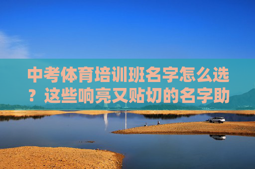 中考体育培训班名字怎么选?这些响亮又贴切的名字助力孩子提分! 中考体育培训班名字怎么选?这些响亮又贴切的名字助力孩子提分!