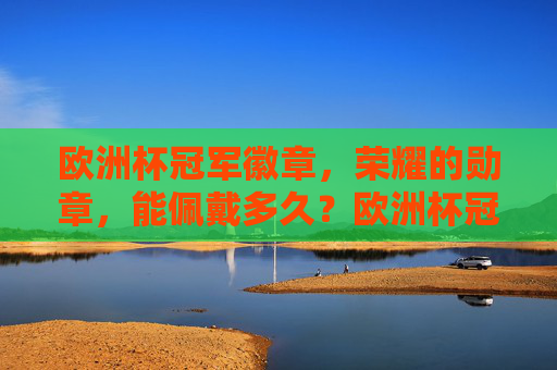 欧洲杯冠军徽章,荣耀的勋章,能佩戴多久?欧洲杯冠军徽章,荣耀勋章能佩戴多久? 欧洲杯冠军徽章,荣耀的勋章,能佩戴多久?欧洲杯冠军徽章,荣耀勋章能佩戴多久?