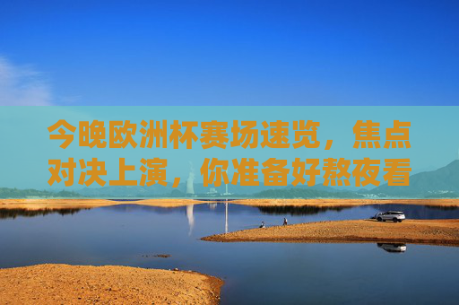 今晚欧洲杯赛场速览,焦点对决上演,你准备好熬夜看球了吗? 今晚欧洲杯赛场速览,焦点对决上演,你准备好熬夜看球了吗?