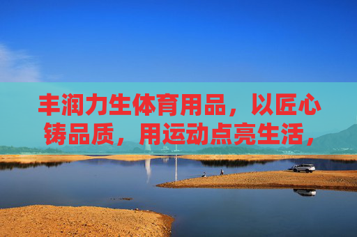 丰润力生体育用品,以匠心铸品质,用运动点亮生活,丰润力生,匠心铸品质,运动点亮生活 丰润力生体育用品,以匠心铸品质,用运动点亮生活,丰润力生,匠心铸品质,运动点亮生活