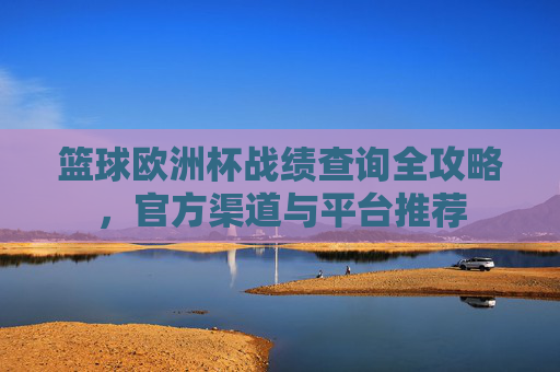 篮球欧洲杯战绩查询全攻略，官方渠道与平台推荐