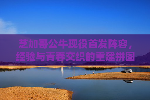 芝加哥公牛现役首发阵容,经验与青春交织的重建拼图,芝加哥公牛现役首发,经验青春交织的重建拼图 芝加哥公牛现役首发阵容,经验与青春交织的重建拼图,芝加哥公牛现役首发,经验青春交织的重建拼图