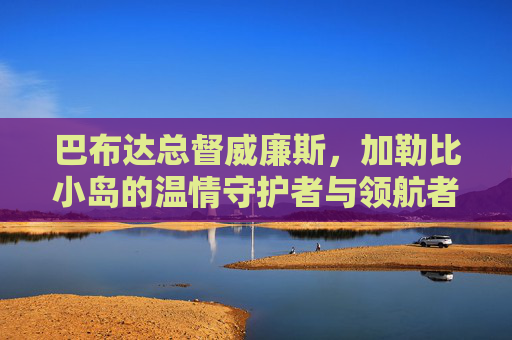 巴布达总督威廉斯,加勒比小岛的温情守护者与领航者,巴布达总督威廉斯,加勒比小岛的温情守护者与领航者 巴布达总督威廉斯,加勒比小岛的温情守护者与领航者,巴布达总督威廉斯,加勒比小岛的温情守护者与领航者