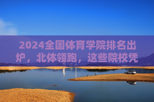 2024全国体育学院排名出炉,北体领跑,这些院校凭实力出圈!2024全国体育学院排名出炉,北体领跑,院校凭实力出圈 2024全国体育学院排名出炉,北体领跑,这些院校凭实力出圈!2024全国体育学院排名出炉,北体领跑,院校凭实力出圈