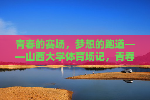 青春的赛场，梦想的跑道——山西大学体育场记，青春赛场，梦想跑道——山西大学体育场记