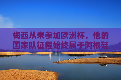 梅西从未参加欧洲杯,他的国家队征程始终属于阿根廷,梅西国家队征程独属阿根廷,从未征战欧洲杯 梅西从未参加欧洲杯,他的国家队征程始终属于阿根廷,梅西国家队征程独属阿根廷,从未征战欧洲杯