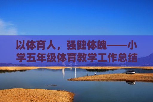 以体育人,强健体魄——小学五年级体育教学工作总结,以体育人,强健体魄——小学五年级体育教学工作总结 以体育人,强健体魄——小学五年级体育教学工作总结,以体育人,强健体魄——小学五年级体育教学工作总结