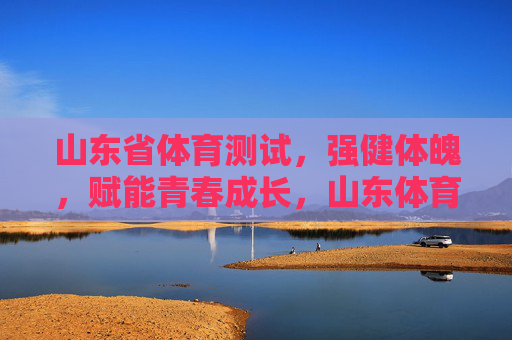 山东省体育测试,强健体魄,赋能青春成长,山东体育测试,强健体魄赋能青春成长 山东省体育测试,强健体魄,赋能青春成长,山东体育测试,强健体魄赋能青春成长