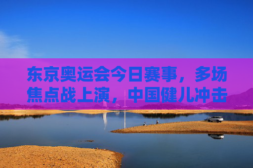 东京奥运会今日赛事,多场焦点战上演,中国健儿冲击金牌,东京奥运会今日焦点战,中国健儿冲击金牌 东京奥运会今日赛事,多场焦点战上演,中国健儿冲击金牌,东京奥运会今日焦点战,中国健儿冲击金牌