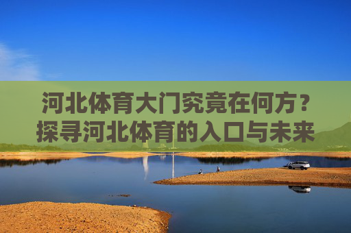 河北体育大门究竟在何方？探寻河北体育的入口与未来，河北体育大门，入口探寻与未来展望