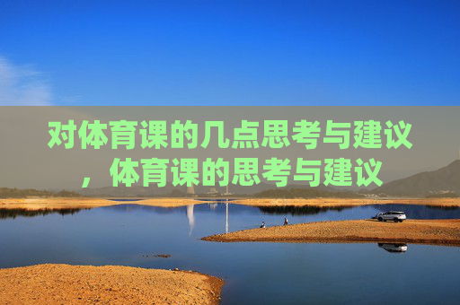 对体育课的几点思考与建议,体育课的思考与建议 对体育课的几点思考与建议,体育课的思考与建议