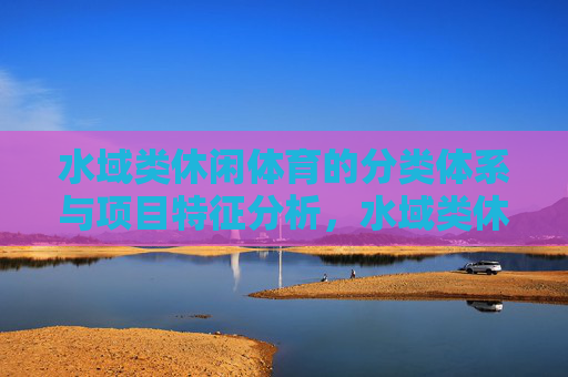 水域类休闲体育的分类体系与项目特征分析,水域类休闲体育的分类体系与项目特征分析 水域类休闲体育的分类体系与项目特征分析,水域类休闲体育的分类体系与项目特征分析