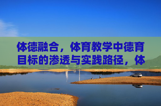体德融合，体育教学中德育目标的渗透与实践路径，体德融合，体育教学中德育目标的渗透与实践路径