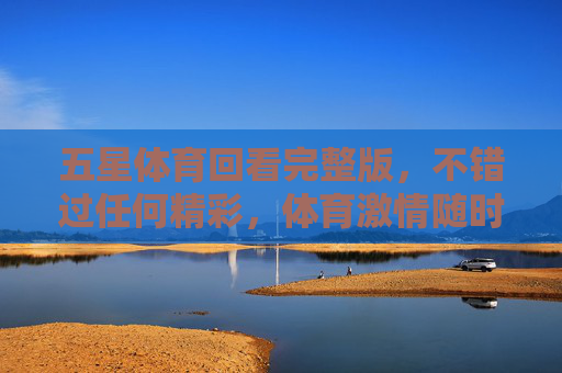 五星体育回看完整版,不错过任何精彩,体育激情随时重温,五星体育回看完整版,精彩激情随时重温 五星体育回看完整版,不错过任何精彩,体育激情随时重温,五星体育回看完整版,精彩激情随时重温