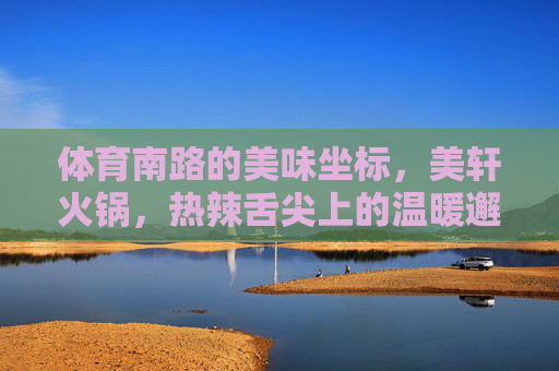 体育南路的美味坐标,美轩火锅,热辣舌尖上的温暖邂逅,体育南路美轩火锅,热辣舌尖的温暖坐标 体育南路的美味坐标,美轩火锅,热辣舌尖上的温暖邂逅,体育南路美轩火锅,热辣舌尖的温暖坐标