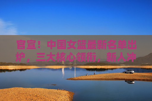 官宣!中国女篮最新名单出炉,三大核心领衔,新人冲击力十足,官宣!中国女篮最新名单出炉,三大核心领衔,新人冲击力十足 官宣!中国女篮最新名单出炉,三大核心领衔,新人冲击力十足,官宣!中国女篮最新名单出炉,三大核心领衔,新人冲击力十足