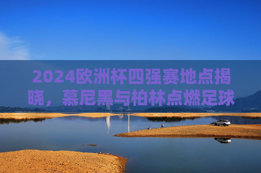 2024欧洲杯四强赛地点揭晓,慕尼黑与柏林点燃足球终极战场,2024欧洲杯四强赛,慕尼黑柏林点燃终极战场 2024欧洲杯四强赛地点揭晓,慕尼黑与柏林点燃足球终极战场,2024欧洲杯四强赛,慕尼黑柏林点燃终极战场