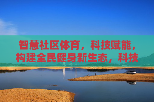 智慧社区体育,科技赋能,构建全民健身新生态,科技赋能智慧社区体育,构建全民健身新生态 智慧社区体育,科技赋能,构建全民健身新生态,科技赋能智慧社区体育,构建全民健身新生态