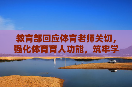 教育部回应体育老师关切，强化体育育人功能，筑牢学生健康基石，教育部强化体育育人功能 回应关切筑牢学生健康基石