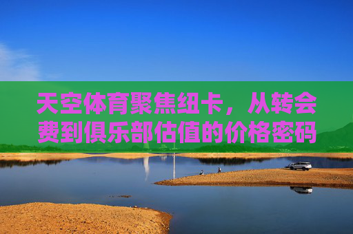 天空体育聚焦纽卡,从转会费到俱乐部估值的价格密码,天空体育聚焦纽卡,转会费到估值的价格密码 天空体育聚焦纽卡,从转会费到俱乐部估值的价格密码,天空体育聚焦纽卡,转会费到估值的价格密码