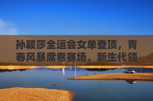 孙颖莎全运会女单登顶,青春风暴席卷赛场,新生代领军者的加冕时刻,孙颖莎全运会女单登顶,青春风暴席卷,新生代领军者加冕 孙颖莎全运会女单登顶,青春风暴席卷赛场,新生代领军者的加冕时刻,孙颖莎全运会女单登顶,青春风暴席卷,新生代领军者加冕