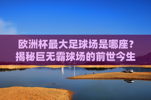 欧洲杯最大足球场是哪座?揭秘巨无霸球场的前世今生,欧洲杯最大足球场巨无霸,前世今生揭秘 欧洲杯最大足球场是哪座?揭秘巨无霸球场的前世今生,欧洲杯最大足球场巨无霸,前世今生揭秘