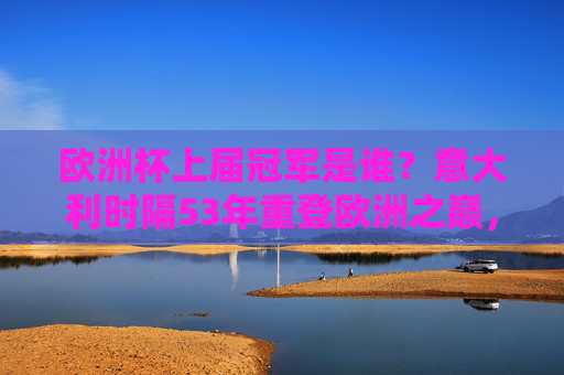 欧洲杯上届冠军是谁？意大利时隔53年重登欧洲之巅，意大利时隔53年重登欧洲之巅
