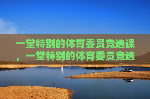 一堂特别的体育委员竞选课,一堂特别的体育委员竞选课 一堂特别的体育委员竞选课,一堂特别的体育委员竞选课
