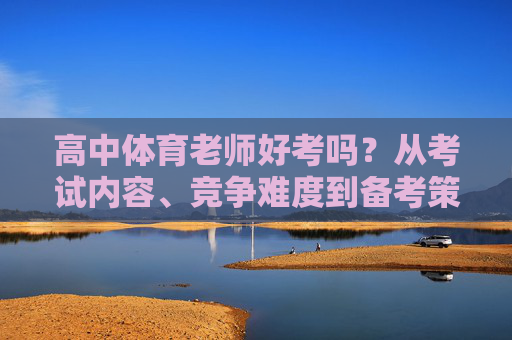 高中体育老师好考吗？从考试内容、竞争难度到备考策略，一文读懂，一文读懂高中体育老师考试，内容、难度与备考策略